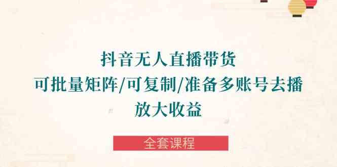 （10160期）抖音·无人直播带货 可批量矩阵/可复制/准备多账号去播/放大收益-全套课程-占领资源网