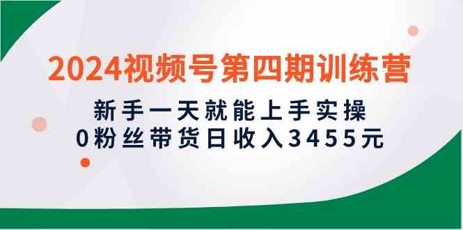 （10157期）2024视频号第四期训练营，新手一天就能上手实操，0粉丝带货日收入3455元-占领资源网