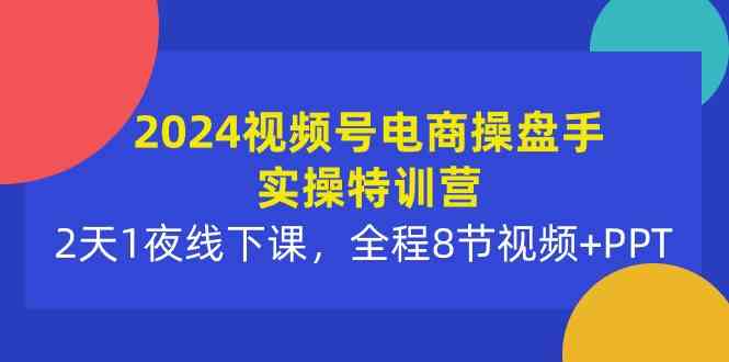 （10156期）2024视频号电商操盘手实操特训营：2天1夜线下课，全程8节视频+PPT-占领资源网