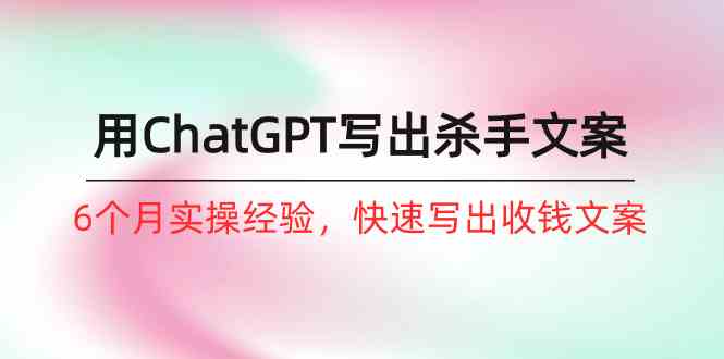 （10175期）如何用ChatGPT-写出杀手文案，6个月实战经验，快速写出收钱文案（8节课）-占领资源网