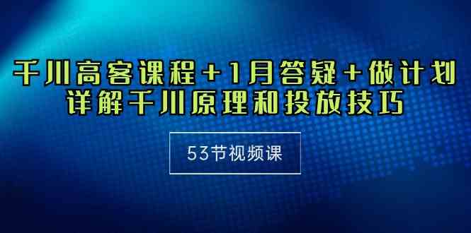 （10172期）千川 高客课程+1月答疑+做计划，详解千川原理和投放技巧（53节视频课）-占领资源网
