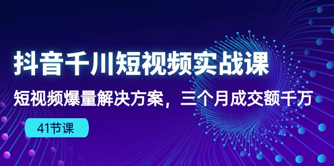 （10246期）抖音千川短视频实战课：短视频爆量解决方案，三个月成交额千万（41节课）-占领资源网