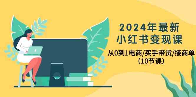 （10130期）2024年最新小红书变现课，从0到1电商/买手带货/接商单（10节课）-占领资源网