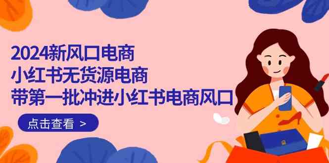 （10129期）2024新风口电商，小红书无货源电商，带第一批冲进小红书电商风口（18节）-占领资源网