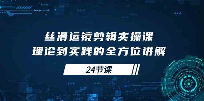（10125期）丝滑运镜剪辑实操课，理论到实践的全方位讲解（24节课）-占领资源网