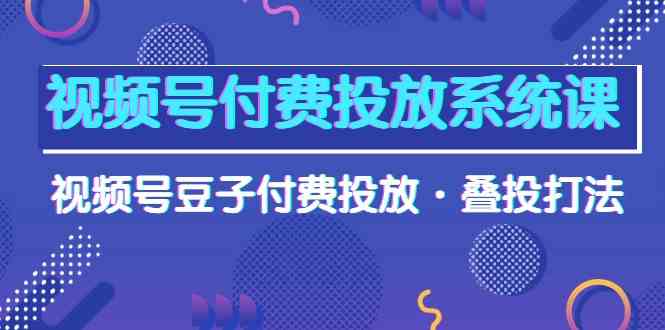 （10111期）视频号付费投放系统课，视频号豆子付费投放·叠投打法（高清视频课）-占领资源网
