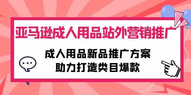 （10108期）亚马逊成人用品站外营销推广，成人用品新品推广方案，助力打造类目爆款-占领资源网