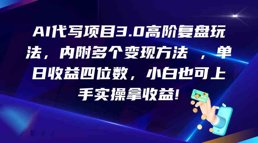 AI代写项目3.0高阶复盘玩法，单日收益四位数，小白也可上手实…-占领资源网