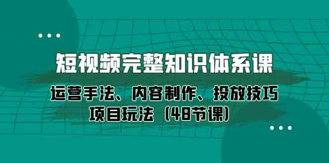 （10095期）短视频-完整知识体系课，运营手法、内容制作、投放技巧项目玩法（48节课）-占领资源网