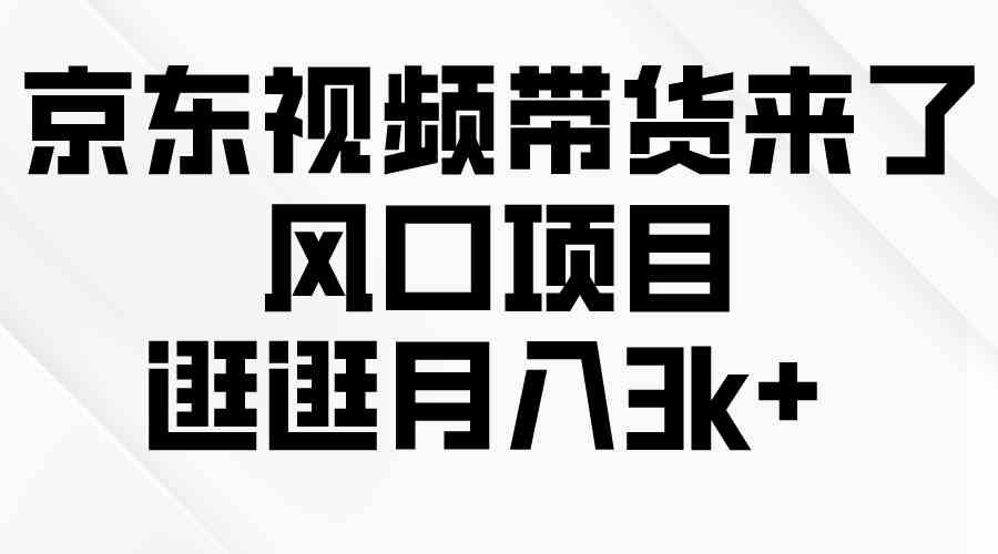 （10025期）京东短视频带货来了，风口项目，逛逛月入3k+-占领资源网