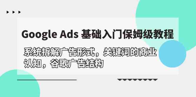 （10018期）Google Ads 基础入门，系统拆解广告形式/关键词的商业认知/谷歌广告结构-占领资源网
