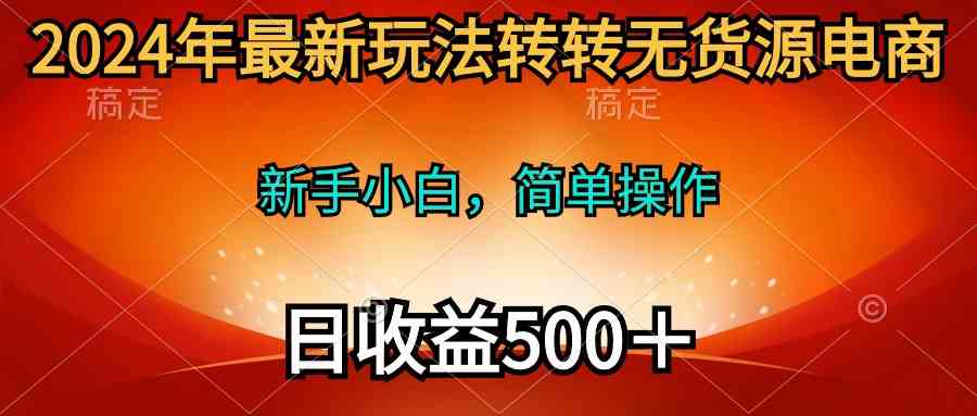 （10003期）2024年最新玩法转转无货源电商，新手小白 简单操作，长期稳定 日收入500＋-占领资源网