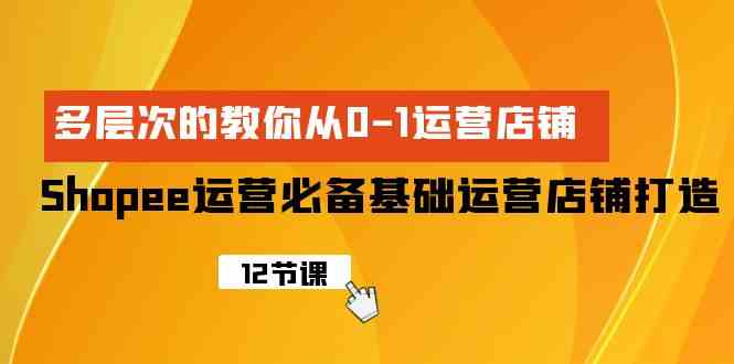（9993期）Shopee-运营必备基础运营店铺打造，多层次的教你从0-1运营店铺-占领资源网