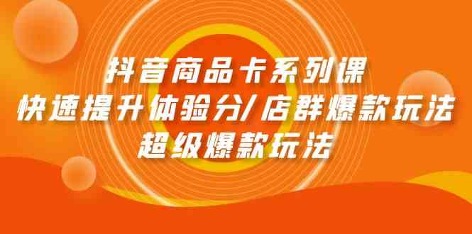 （9988期）抖音商品卡系列课：快速提升体验分/店群爆款玩法/超级爆款玩法-占领资源网