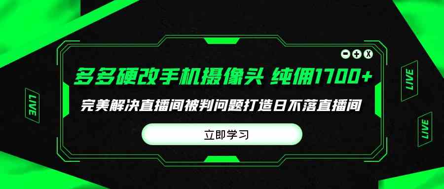 （9987期）多多硬改手机摄像头，单场带货纯佣1700+完美解决直播间被判问题，打造日…-占领资源网
