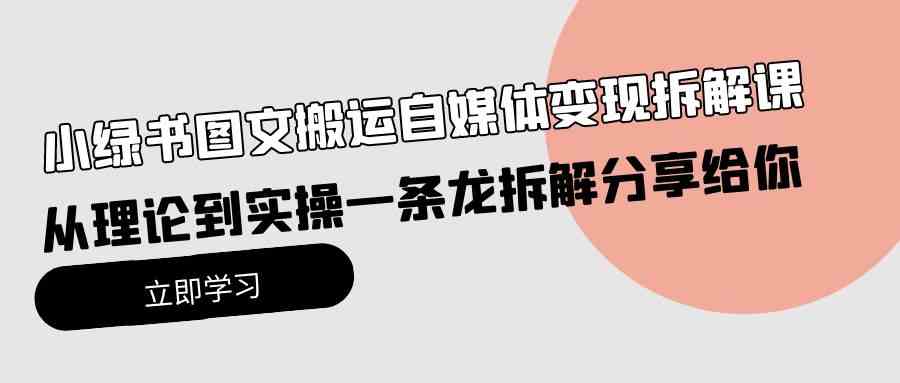 （10055期）小绿书图文搬运自媒体变现拆解课，从理论到实操一条龙拆解分享给你-占领资源网