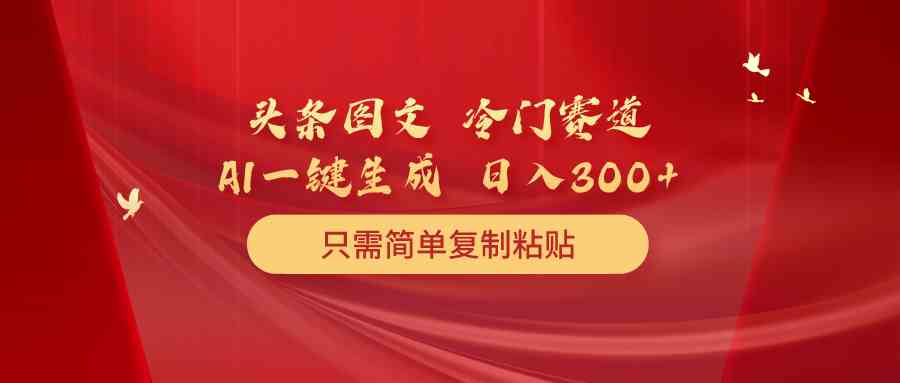 （10039期）头条图文 冷门赛道 只需简单复制粘贴 几分钟一条作品 日入300+-占领资源网