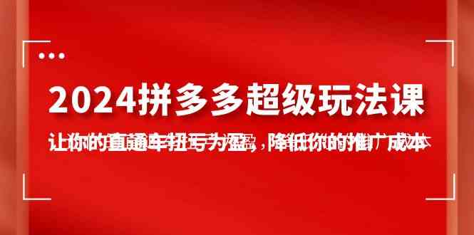 （10036期）2024拼多多-超级玩法课，让你的直通车扭亏为盈，降低你的推广成本-7节课-占领资源网