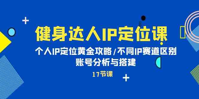 （10084期）健身达人IP定位课：个人IP定位黄金攻略/不同IP赛道区别/账号分析与搭建-占领资源网