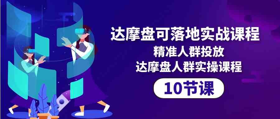 （10081期）达摩盘可落地实战课程，精准人群投放，达摩盘人群实操课程（10节课）-占领资源网
