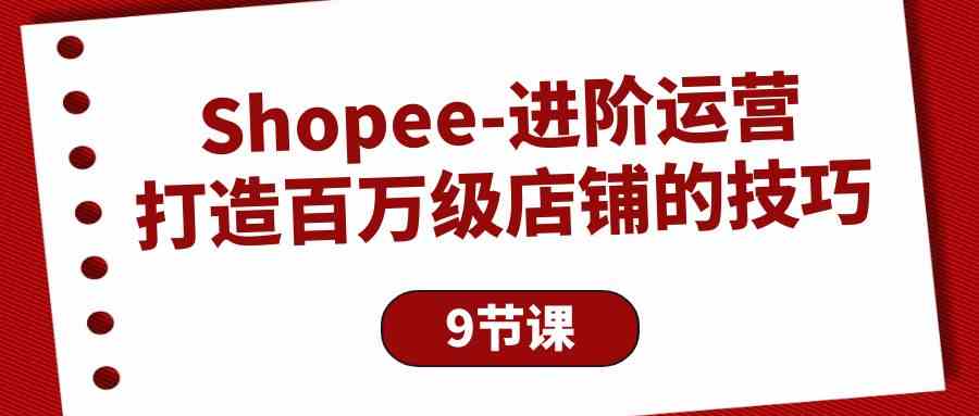 （10083期）Shopee-进阶运营：打造百万级店铺的技巧（9节课）-占领资源网