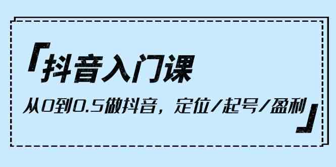 （10076期）抖音入门课，从0到0.5做抖音，定位/起号/盈利（9节课）-占领资源网