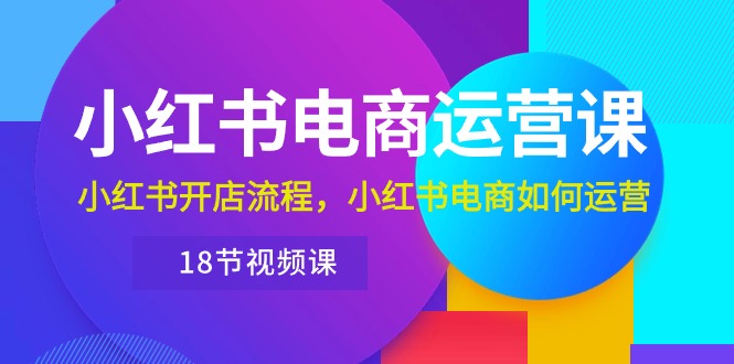 （10429期）小红书·电商运营课：小红书开店流程，小红书电商如何运营（18节视频课）-占领资源网