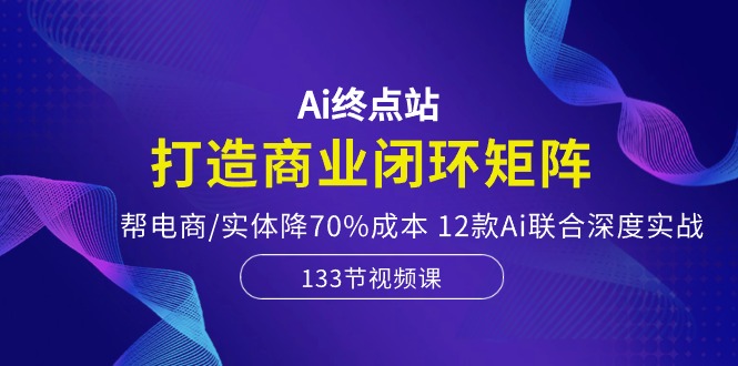 （10428期）Ai终点站，打造商业闭环矩阵，帮电商/实体降70%成本，12款Ai联合深度实战-占领资源网