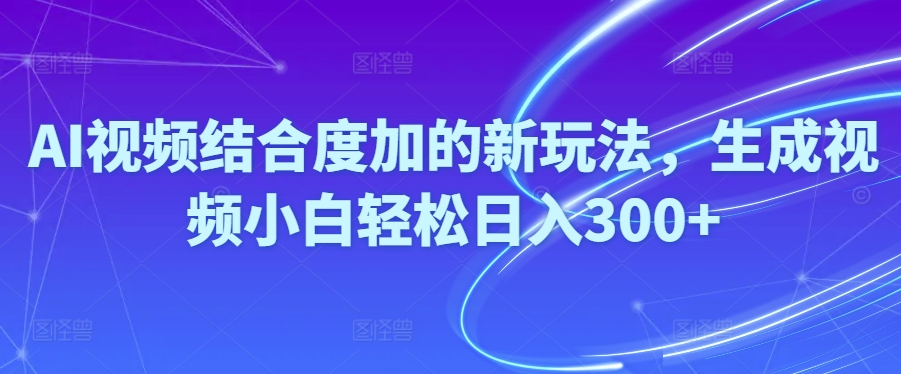 （10418期）Ai视频结合度加的新玩法,生成视频小白轻松日入300+-占领资源网