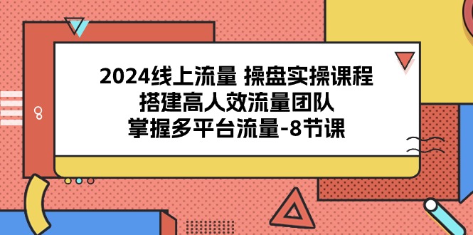 （10466期）2024线上流量 操盘实操课程，搭建高人效流量团队，掌握多平台流量-8节课-占领资源网
