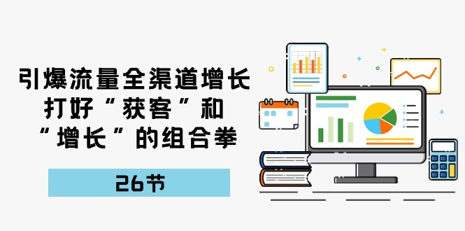（10463期）引爆流量 全渠 道增长，打好“获客”和“增长”的组合拳-26节-占领资源网