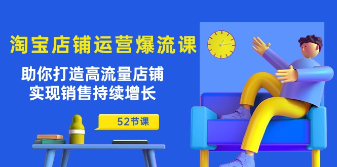 （10515期）淘宝店铺运营爆流课：助你打造高流量店铺，实现销售持续增长（52节课）-占领资源网