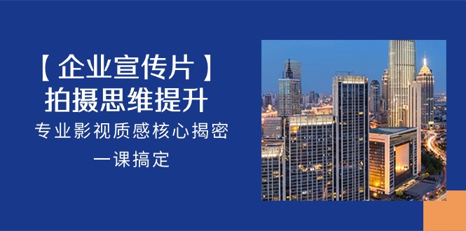 （10512期）【企业-宣传片】拍摄 思维提升，专业影视质感核心揭密，一课搞定（18节）-占领资源网