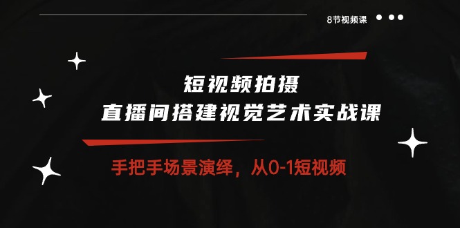 （10505期）短视频拍摄+直播间搭建视觉艺术实战课：手把手场景演绎 从0-1短视频-8节课-占领资源网
