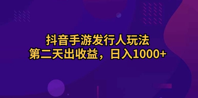 （10411期）抖音手游发行人玩法，第二天出收益，日入1000+-占领资源网