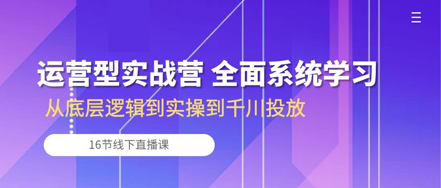 （10344期）运营型实战营 全面系统学习-从底层逻辑到实操到千川投放（16节线下直播课)-占领资源网