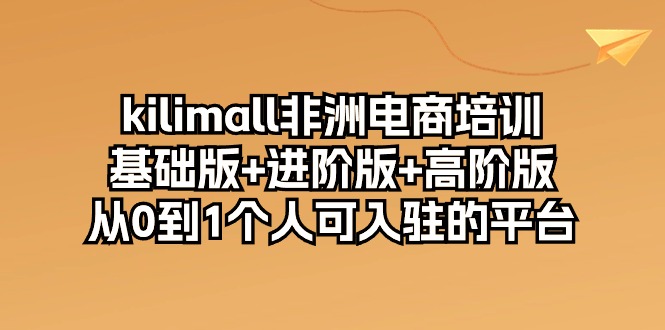 （10374期）kilimall非洲电商培训，基础版+进阶版+高阶版 从0-1个人可入驻的平台-12节-占领资源网