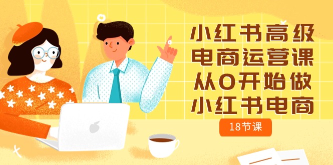（10317期）小红书高级电商运营课，从0开始做小红书电商（18节课）-占领资源网