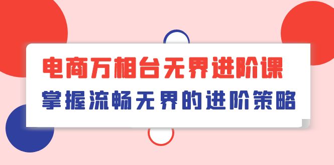 （10315期）电商 万相台无界进阶课，掌握流畅无界的进阶策略（41节课）-占领资源网