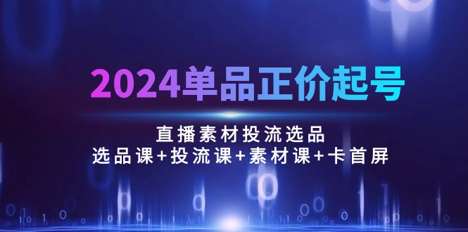 （10297期）2024单品正价起号，直播素材投流选品：选品课+投流课+素材课+卡首屏/100节-占领资源网