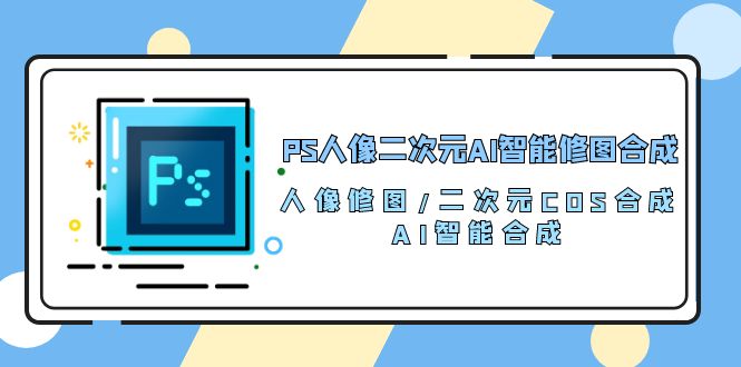 （10286期）PS人像二次元AI智能修图 合成 人像修图/二次元 COS合成/AI 智能合成/100节-占领资源网
