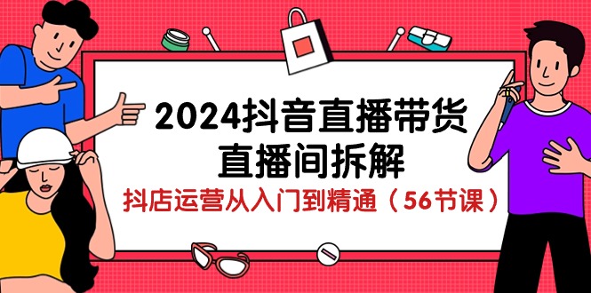 （10288期）2024抖音直播带货-直播间拆解：抖店运营从入门到精通（56节课）-占领资源网