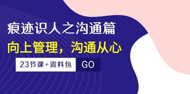 （10275期）痕迹 识人之沟通篇，向上管理，沟通从心（23节课+资料包）-占领资源网
