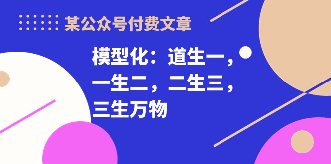 （10265期）某公众号付费文章《模型化：道生一，一生二，二生三，三生万物！》-占领资源网