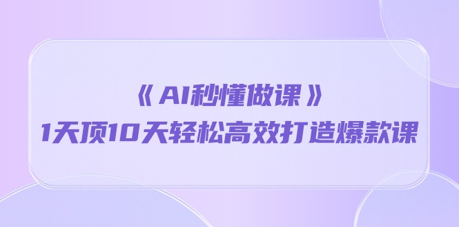 （10262期）《AI秒懂做课》1天顶10天轻松高效打造爆款课-占领资源网