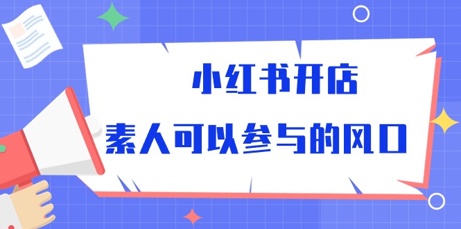 （10260期）小红书开店，素人可以参与的风口-占领资源网