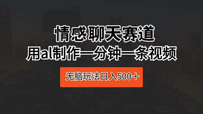 （10254期）情感聊天赛道 用ai制作一分钟一条视频 无脑玩法日入500＋-占领资源网