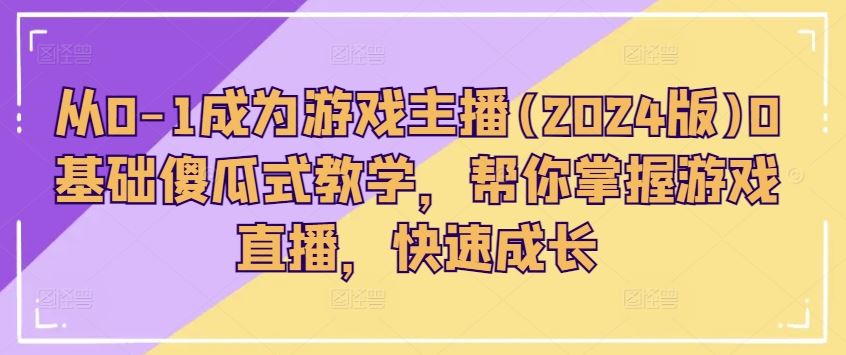 从0-1成为游戏主播(2024版)0基础傻瓜式教学，帮你掌握游戏直播，快速成长-占领资源网