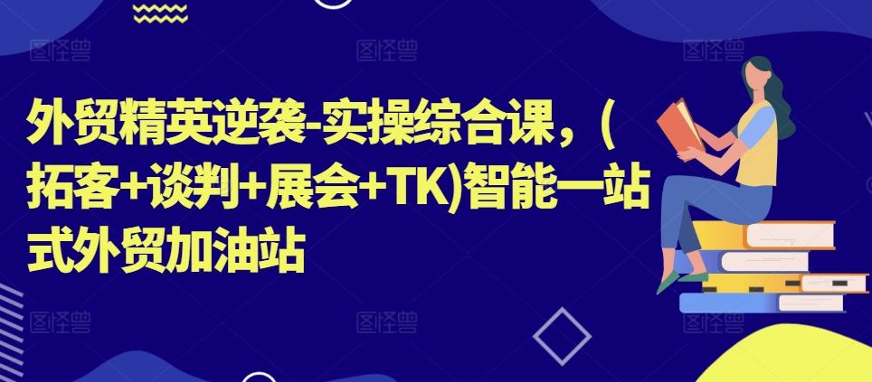 外贸精英逆袭-实操综合课，(拓客+谈判+展会+TK)智能一站式外贸加油站-占领资源网