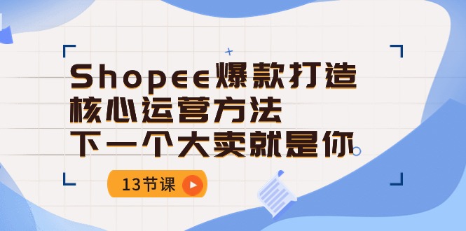 （10777期）Shopee-爆款打造核心运营方法，下一个大卖就是你（13节课）-占领资源网